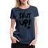 SHUT UP - Lustiges Frauen T-Shirt - Navy