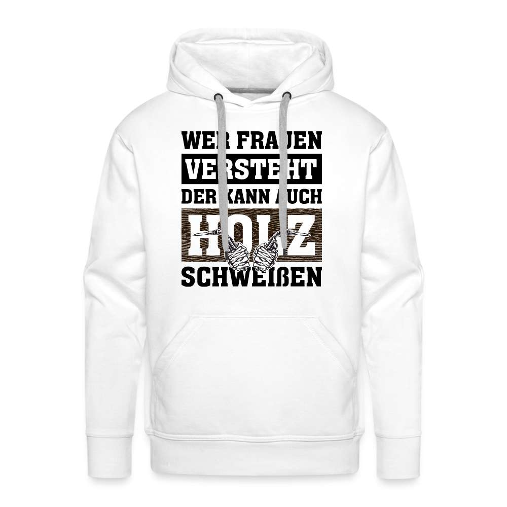 Wer Frauen versteht - der kann auch Holz schweißen - Lustiger Herren Premium Hoodie - weiß