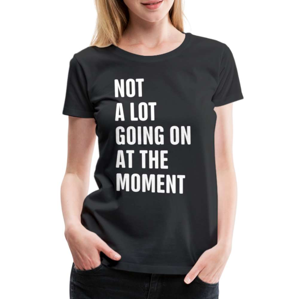 Not A Lot Going On At The Moment Lustiges Frauen Premium T-Shirt - Schwarz