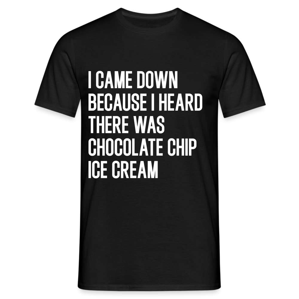 I came down because I heard  there was chocolate chip ice cream lustiges T-Shirt - Schwarz